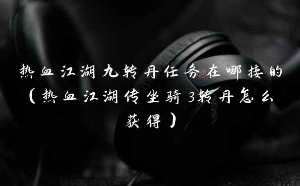 热血江湖九转丹任务在哪接的（热血江湖传坐骑3转丹怎么获得）