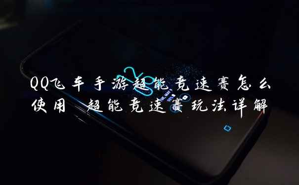 QQ飞车手游超能竞速赛怎么使用 超能竞速赛玩法详解