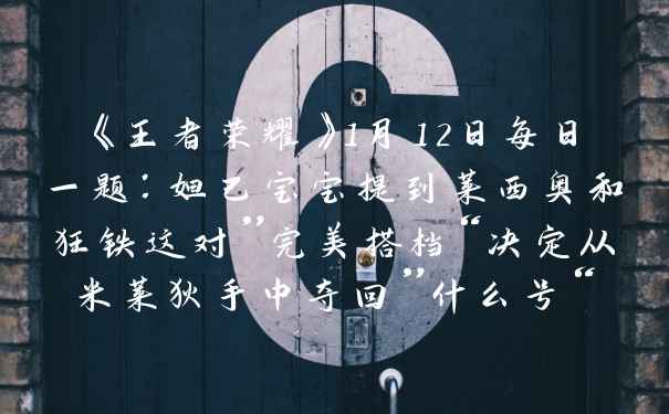 《王者荣耀》1月12日每日一题：妲己宝宝提到莱西奥和狂铁这对”完美搭档“决定从米莱狄手中夺回”什么号“