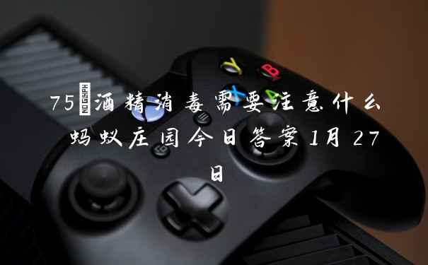 75%酒精消毒需要注意什么 蚂蚁庄园今日答案1月27日