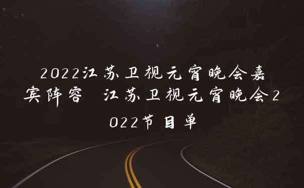 2022江苏卫视元宵晚会嘉宾阵容 江苏卫视元宵晚会2022节目单