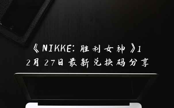 《NIKKE：胜利女神》12月27日最新兑换码分享
