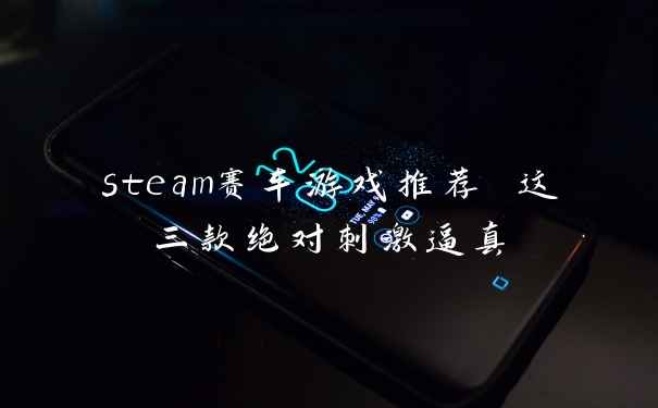 steam赛车游戏推荐 这三款绝对刺激逼真
