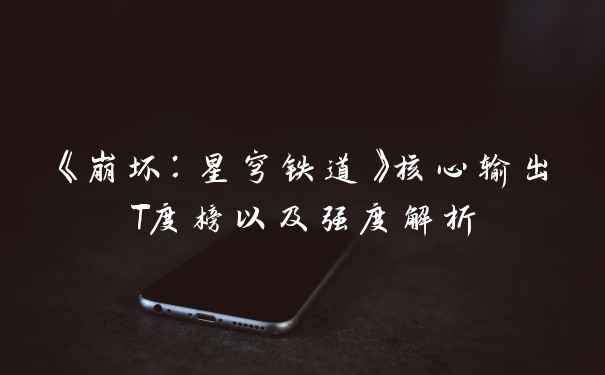 《崩坏：星穹铁道》核心输出T度榜以及强度解析