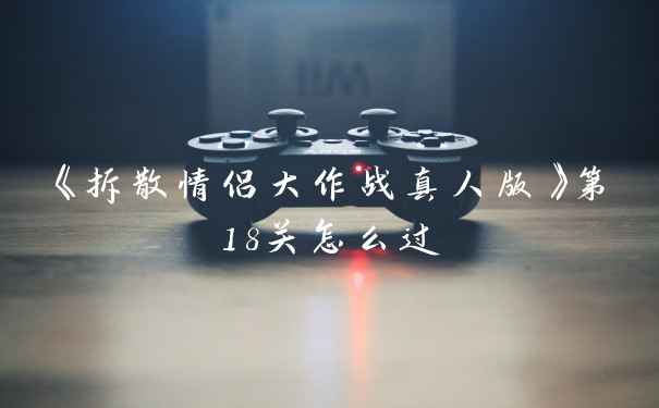 《拆散情侣大作战真人版》第18关怎么过