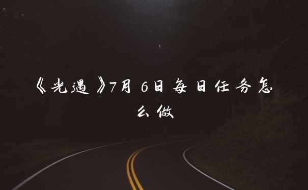 《光遇》7月6日每日任务怎么做