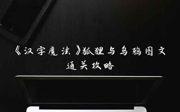 《汉字魔法》狐狸与乌鸦图文通关攻略