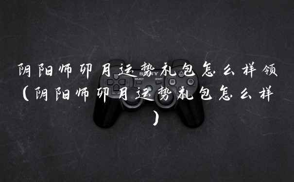 阴阳师卯月运势礼包怎么样领（阴阳师卯月运势礼包怎么样 ）