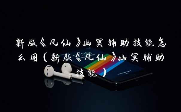 新版《凡仙》幽冥辅助技能怎么用（新版《凡仙》幽冥辅助技能）