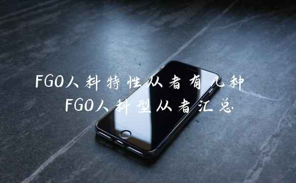 FGO人科特性从者有几种 FGO人科型从者汇总