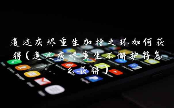 遗迹灰烬重生加持之环如何获得（遗迹灰烬重生不懈护符怎么获得）