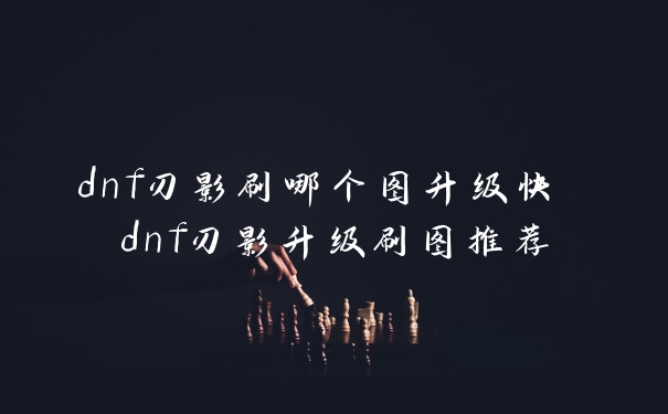 dnf刃影刷哪个图升级快 dnf刃影升级刷图推荐