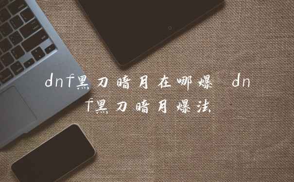 dnf黑刀暗月在哪爆 dnf黑刀暗月爆法