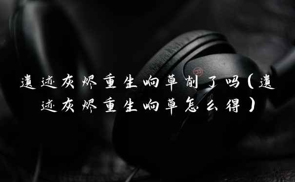 遗迹灰烬重生响草削了吗（遗迹灰烬重生响草怎么得）