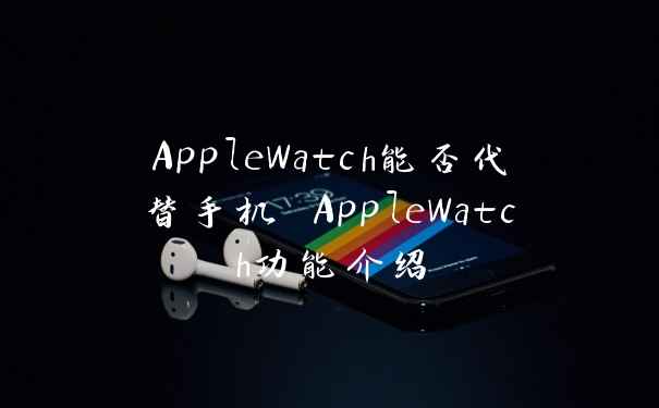 AppleWatch能否代替手机 AppleWatch功能介绍