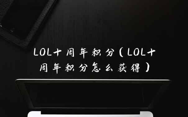 LOL十周年积分（LOL十周年积分怎么获得）