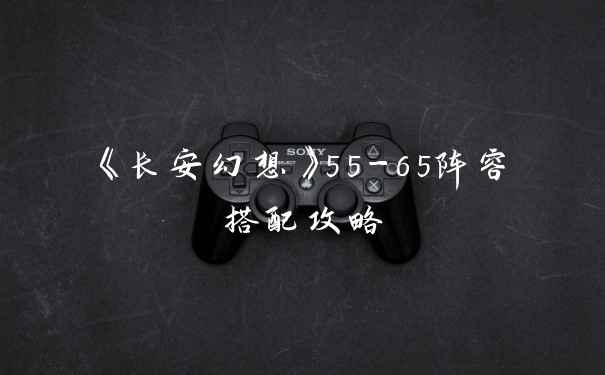 《长安幻想》55-65阵容搭配攻略