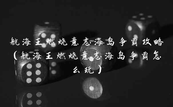 航海王燃烧意志海岛争霸攻略（航海王燃烧意志海岛争霸怎么玩）