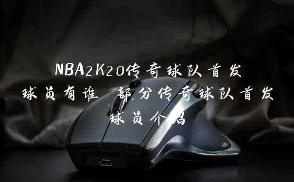 NBA2K20传奇球队首发球员有谁 部分传奇球队首发球员介绍