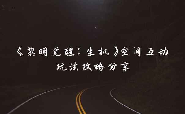 《黎明觉醒：生机》空间互动玩法攻略分享