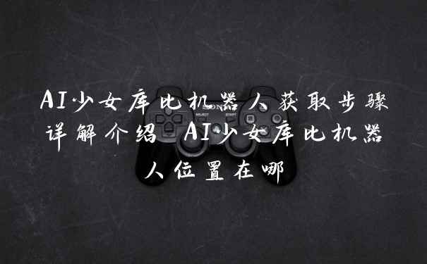 AI少女库比机器人获取步骤详解介绍 AI少女库比机器人位置在哪