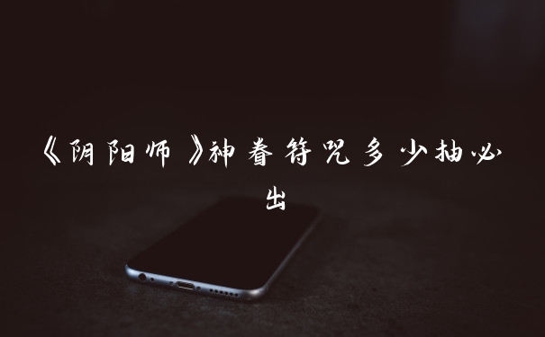 《阴阳师》神眷符咒多少抽必出