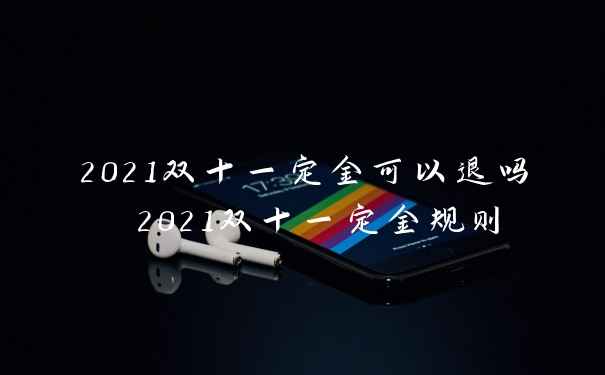 2021双十一定金可以退吗 2021双十一定金规则