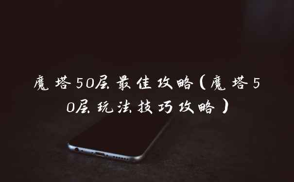 魔塔50层最佳攻略（魔塔50层玩法技巧攻略）