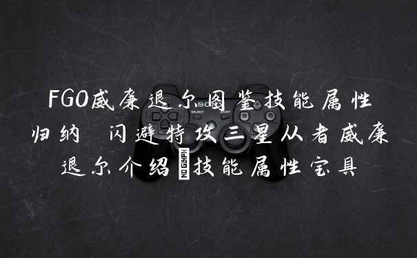FGO威廉退尔图鉴技能属性归纳 闪避特攻三星从者威廉退尔介绍_技能属性宝具