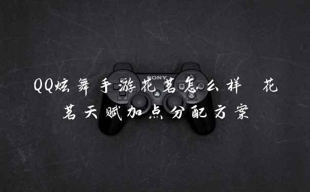 QQ炫舞手游花茗怎么样 花茗天赋加点分配方案