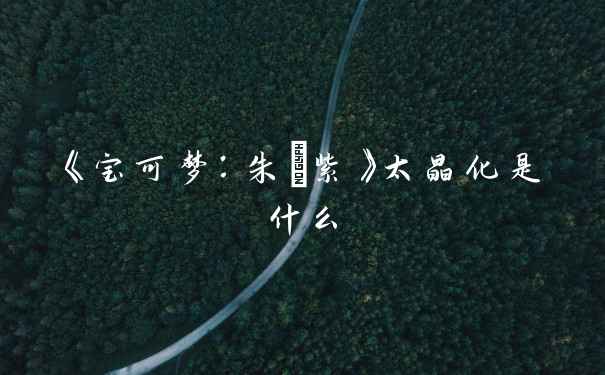 《宝可梦：朱/紫》太晶化是什么