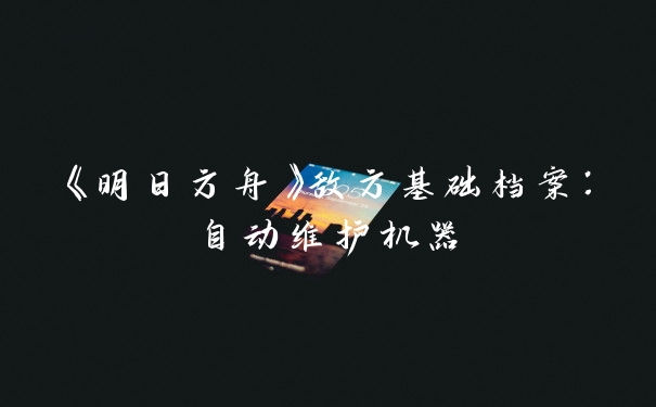 《明日方舟》敌方基础档案：自动维护机器
