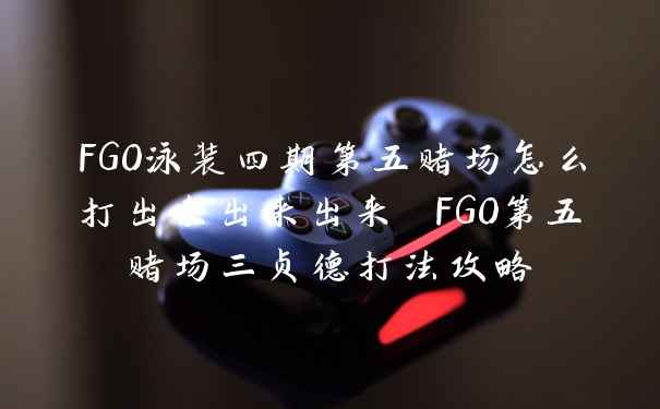 FGO泳装四期第五赌场怎么打出来出来出来 FGO第五赌场三贞德打法攻略