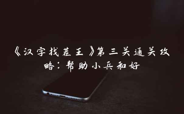 《汉字找茬王》第三关通关攻略：帮助小兵和好