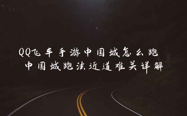 QQ飞车手游中国城怎么跑 中国城跑法近道难关详解