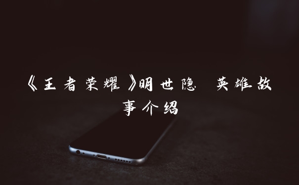 《王者荣耀》明世隐 英雄故事介绍