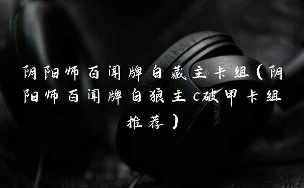 阴阳师百闻牌白藏主卡组（阴阳师百闻牌白狼主c破甲卡组推荐）