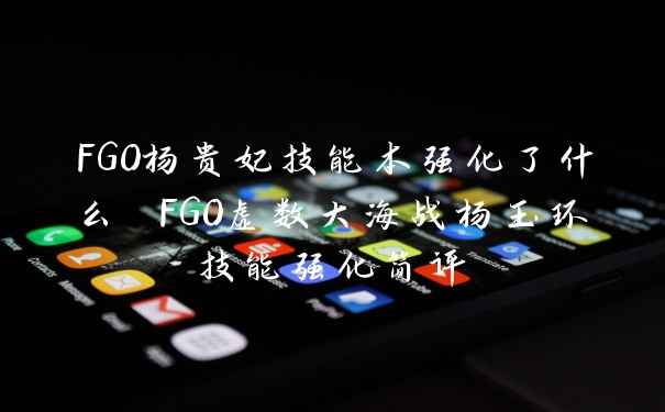 FGO杨贵妃技能本强化了什么 FGO虚数大海战杨玉环技能强化简评