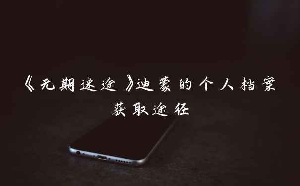 《无期迷途》迪蒙的个人档案获取途径