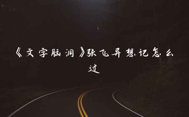 《文字脑洞》张飞异想记怎么过