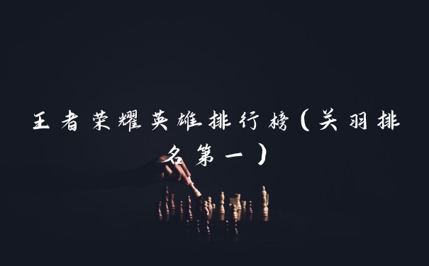 王者荣耀英雄排行榜(关羽排名第一)