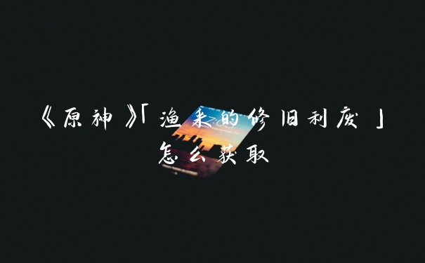 《原神》「渔采的修旧利废」怎么获取