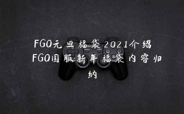 FGO元旦福袋2021介绍 FGO国服新年福袋内容归纳