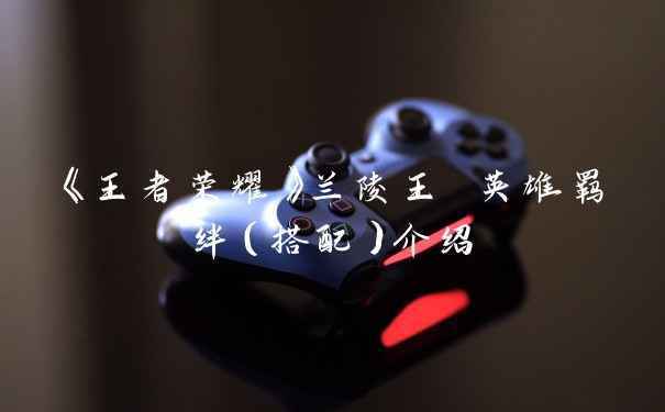 《王者荣耀》兰陵王 英雄羁绊(搭配)介绍