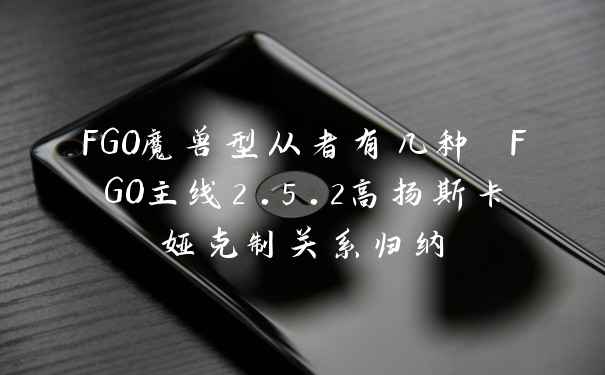FGO魔兽型从者有几种 FGO主线2.5.2高扬斯卡娅克制关系归纳