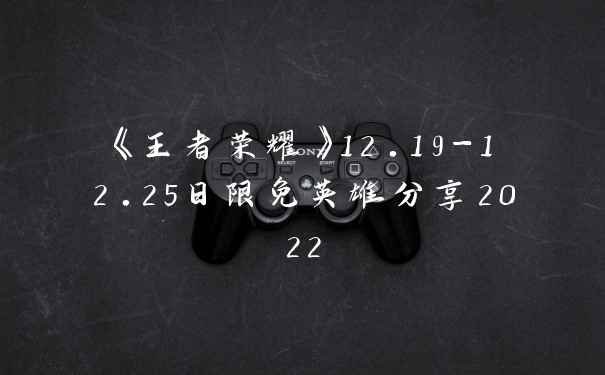《王者荣耀》12.19-12.25日限免英雄分享2022