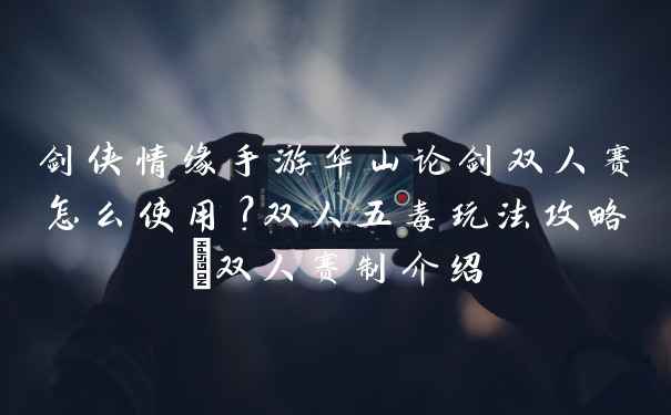 剑侠情缘手游华山论剑双人赛怎么使用？双人五毒玩法攻略_双人赛制介绍