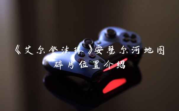 《艾尔登法环》安瑟尔河地图碎片位置介绍