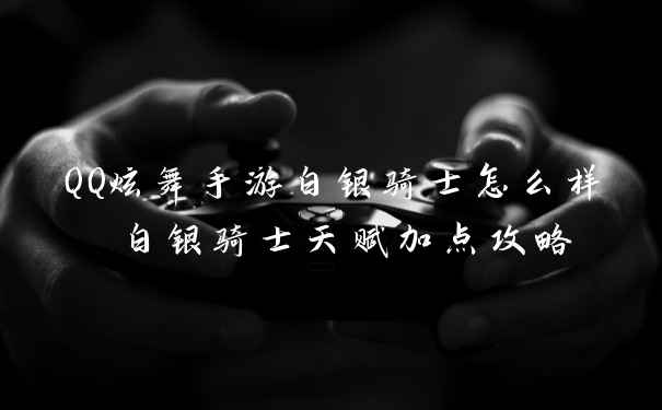 QQ炫舞手游白银骑士怎么样 白银骑士天赋加点攻略