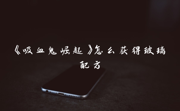 《吸血鬼崛起》怎么获得玻璃配方